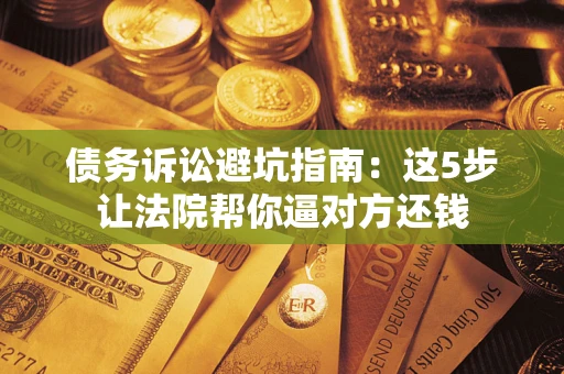 济南债务诉讼避坑指南：这5步让法院帮你逼对方还钱