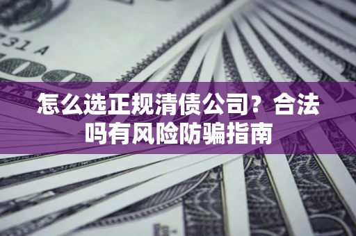 济南怎么选正规清债公司？合法吗有风险防骗指南