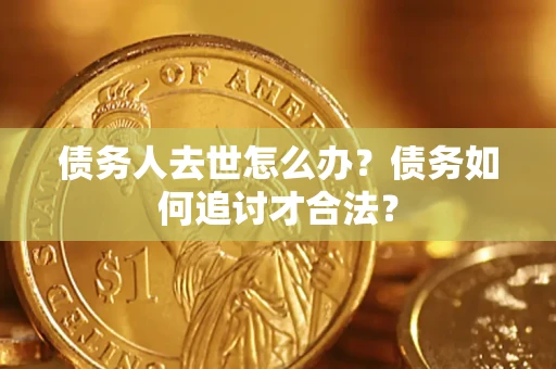 济南债务人去世怎么办？债务如何追讨才合法？