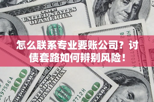 济南怎么联系专业要账公司？讨债套路如何辨别风险！