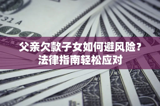 济南父亲欠款子女如何避风险？法律指南轻松应对