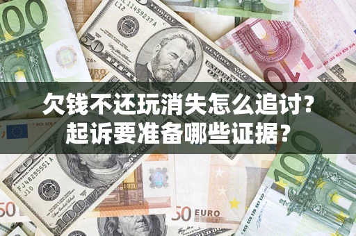 济南欠钱不还玩消失怎么追讨？起诉要准备哪些证据？