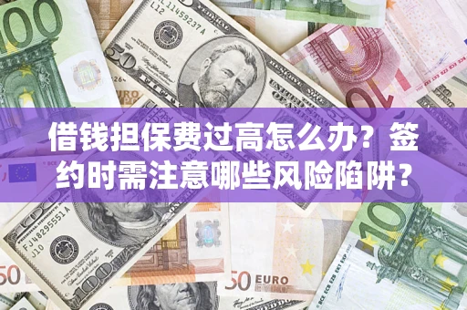 济南借钱担保费过高怎么办？签约时需注意哪些风险陷阱？