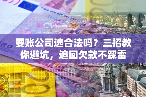 济南要账公司选合法吗？三招教你避坑，追回欠款不踩雷