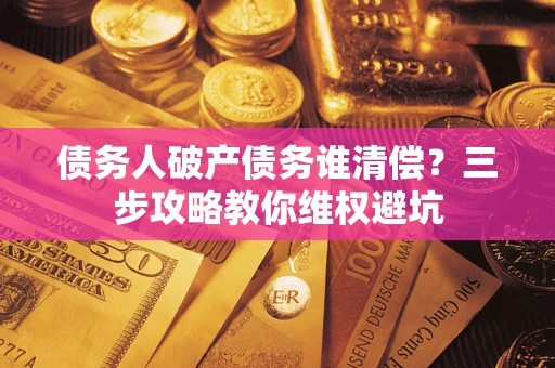 济南债务人破产债务谁清偿?三步攻略教你维权避坑 济南债务人破产债务谁清偿?三步攻略教你维权避坑