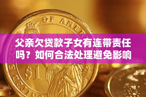 济南父亲欠贷款子女有连带责任吗？如何合法处理避免影响？