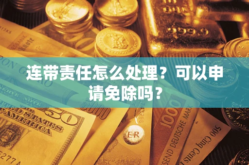 济南连带责任怎么处理？可以申请免除吗？