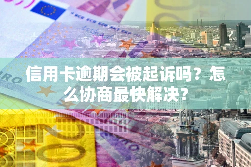 济南信用卡逾期会被起诉吗？怎么协商最快解决？