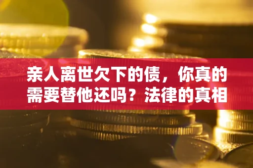 济南亲人离世欠下的债，你真的需要替他还吗？法律的真相或许与你想的不一样