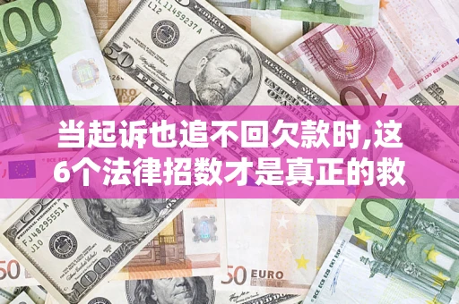 济南当起诉也追不回欠款时,这6个法律招数才是真正的救命稻草