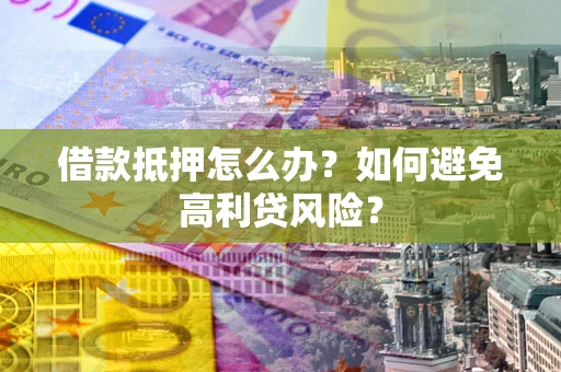 济南借款抵押怎么办？如何避免高利贷风险？