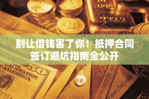 济南别让借钱害了你！抵押合同签订避坑指南全公开