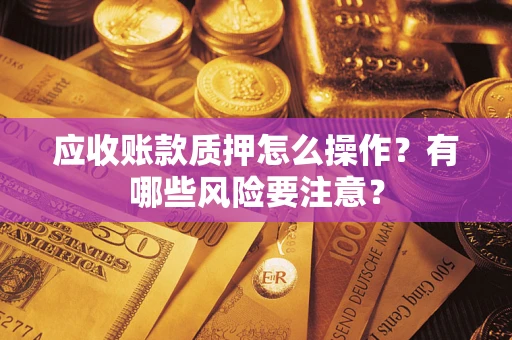 济南应收账款质押怎么操作？有哪些风险要注意？
