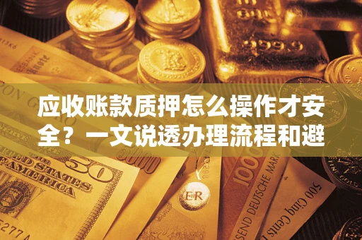 济南应收账款质押怎么操作才安全？一文说透办理流程和避险绝招